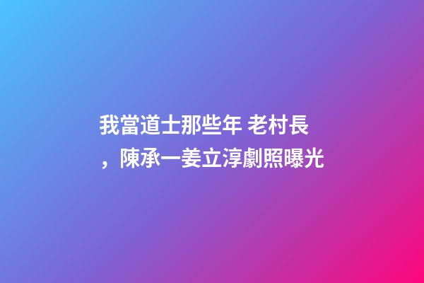 我當道士那些年 老村長，陳承一姜立淳劇照曝光-第1張-觀點-玄機派